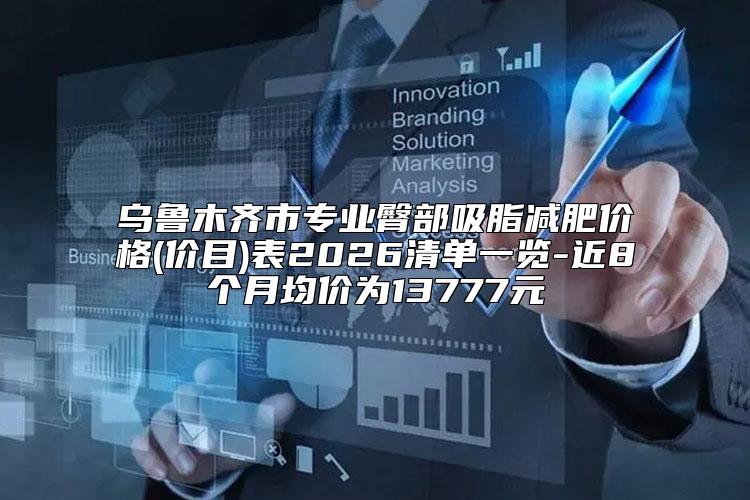 乌鲁木齐市专业臀部吸脂减肥价格(价目)表2026清单一览-近8个月均价为13777元