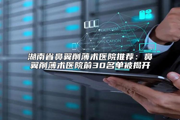 湖南省鼻翼削薄术医院推荐：鼻翼削薄术医院前30名单被揭开