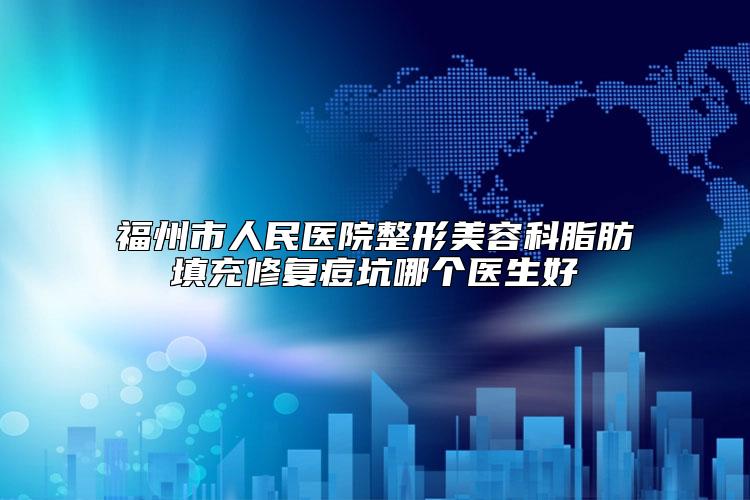 福州市人民医院整形美容科脂肪填充修复痘坑哪个医生好