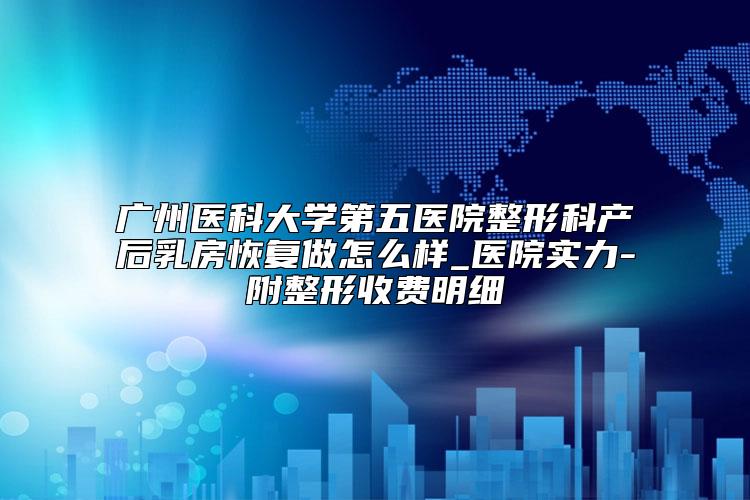 广州医科大学第五医院整形科产后乳房恢复做怎么样_医院实力-附整形收费明细