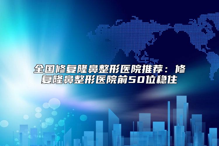 全国修复隆鼻整形医院推荐：修复隆鼻整形医院前50位稳住