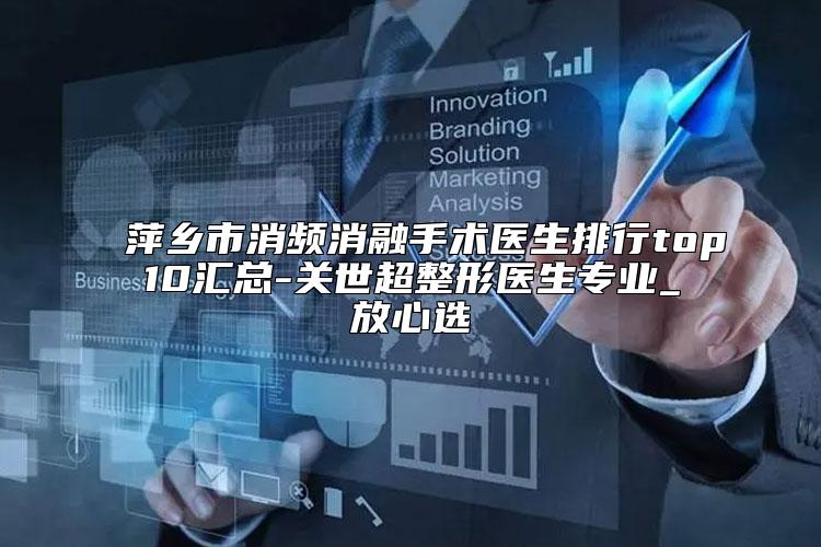 萍乡市消频消融手术医生排行top10汇总-关世超整形医生专业_放心选