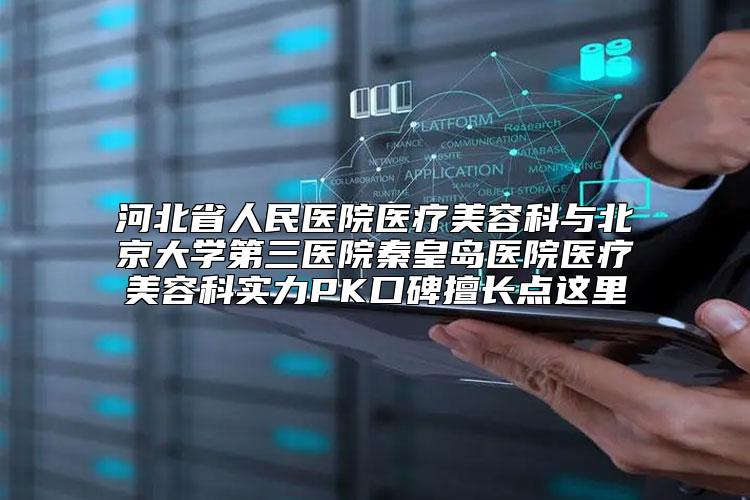 河北省人民医院医疗美容科与北京大学第三医院秦皇岛医院医疗美容科实力PK口碑擅长点这里