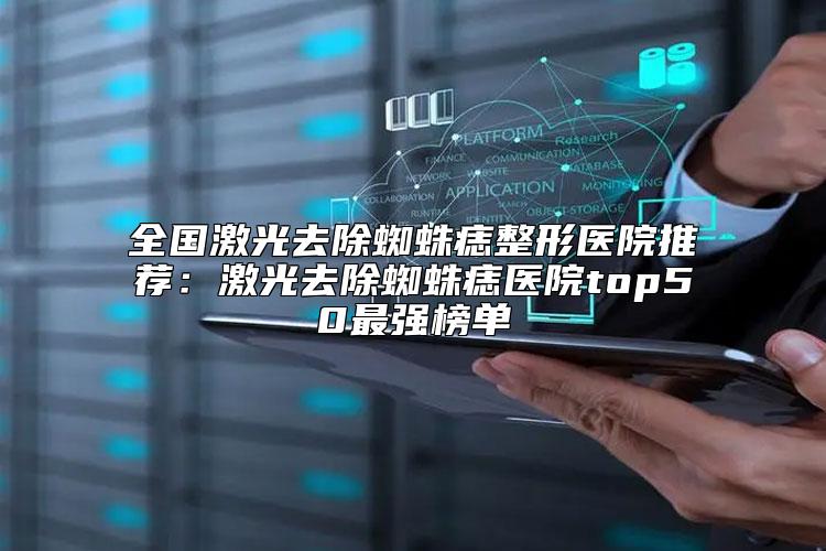 全国激光去除蜘蛛痣整形医院推荐：激光去除蜘蛛痣医院top50最强榜单
