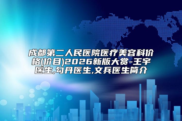 成都第二人民医院医疗美容科价格(价目)2026新版大赏-王宇医生,勾丹医生,文兵医生简介