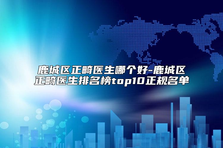 鹿城区正畸医生哪个好-鹿城区正畸医生排名榜top10正规名单