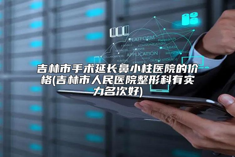 吉林市手术延长鼻小柱医院的价格(吉林市人民医院整形科有实力名次好)