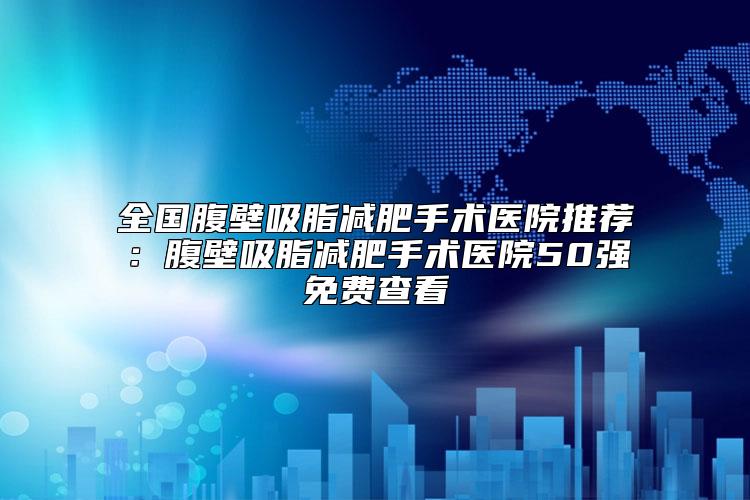 全国腹壁吸脂减肥手术医院推荐：腹壁吸脂减肥手术医院50强免费查看