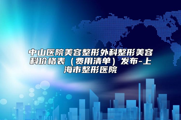 中山医院美容整形外科整形美容科价格表(费用清单)发布-上海市整形医院