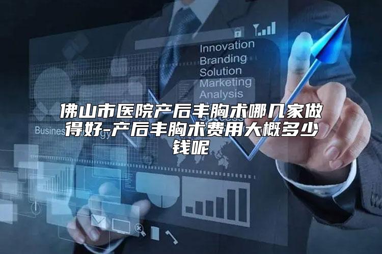佛山市医院产后丰胸术哪几家做得好-产后丰胸术费用大概多少钱呢
