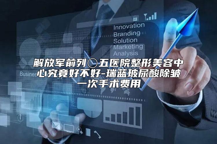 解放军前列〇五医院整形美容中心究竟好不好-瑞蓝玻尿酸除皱一次手术费用