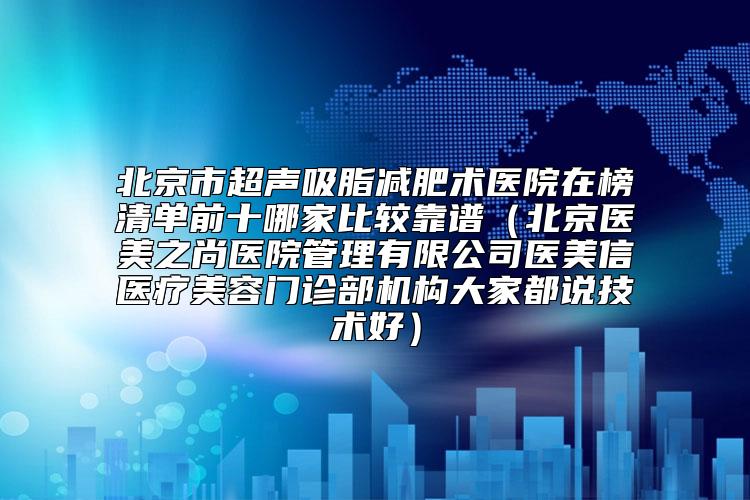 北京市超声吸脂减肥术医院在榜清单前十哪家比较靠谱（北京医美之尚医院管理有限公司医美信医疗美容门诊部机构大家都说技术好）