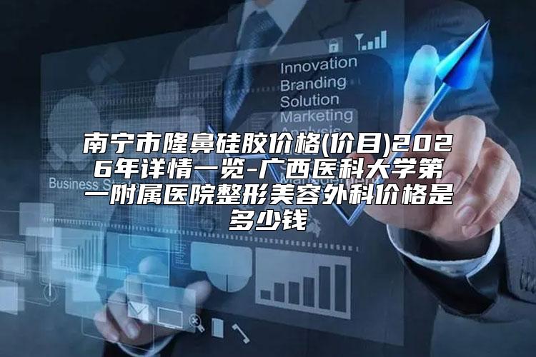 南宁市隆鼻硅胶价格(价目)2026年详情一览-广西医科大学第一附属医院整形美容外科价格是多少钱
