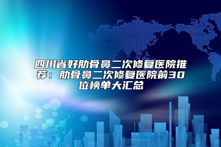 四川省好肋骨鼻二次修复医院推荐：肋骨鼻二次修复医院前30位榜单大汇总