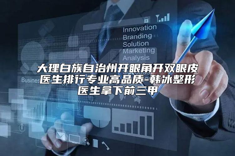 大理白族自治州开眼角开双眼皮医生排行专业高品质-韩冰整形医生拿下前三甲