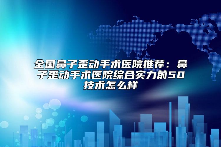 全国鼻子歪动手术医院推荐：鼻子歪动手术医院综合实力前50技术怎么样