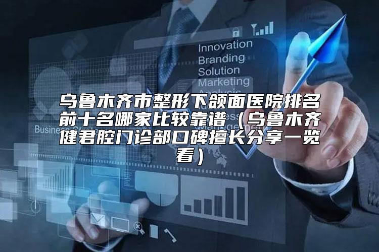 乌鲁木齐市整形下颌面医院排名前十名哪家比较靠谱（乌鲁木齐健君腔门诊部口碑擅长分享一览看）