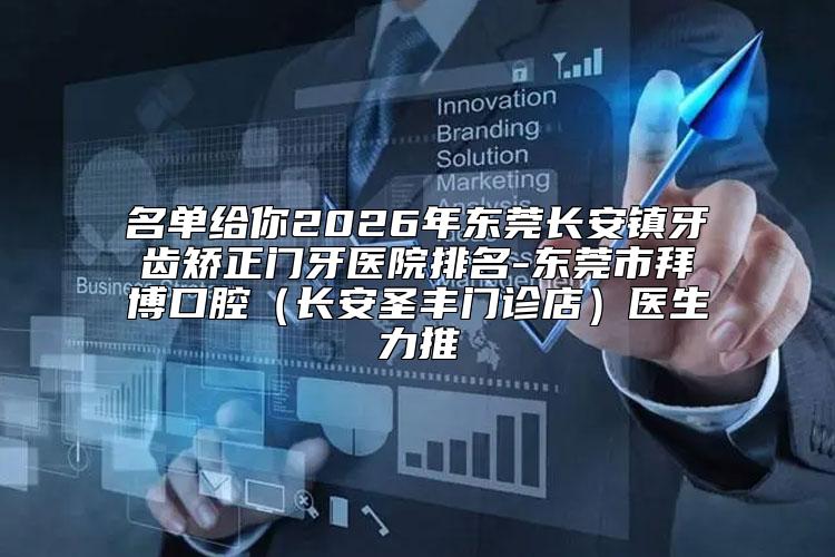 名单给你2026年东莞长安镇牙齿矫正门牙医院排名-东莞市拜博口腔（长安圣丰门诊店）医生力推