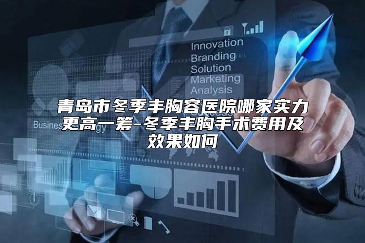 青岛市冬季丰胸容医院哪家实力更高一筹-冬季丰胸手术费用及效果如何