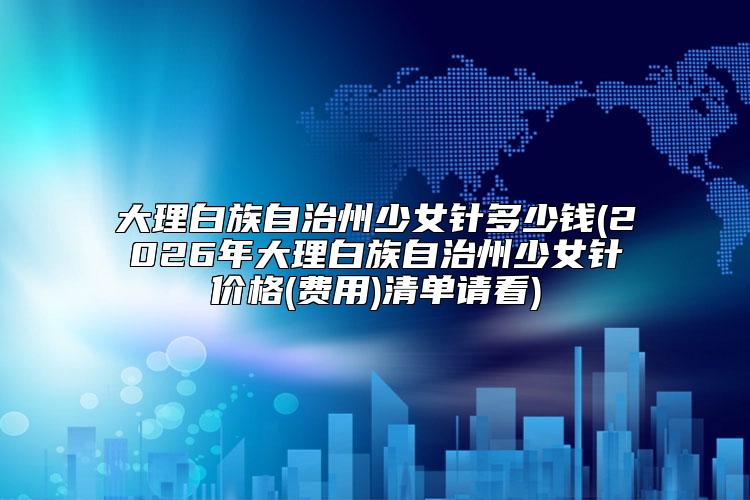 大理白族自治州少女针多少钱(2026年大理白族自治州少女针价格(费用)清单请看)