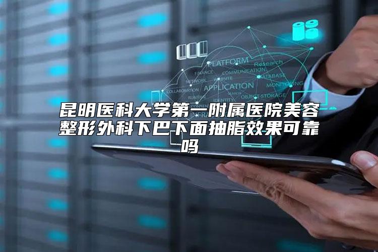 昆明医科大学第一附属医院美容整形外科下巴下面抽脂效果可靠吗