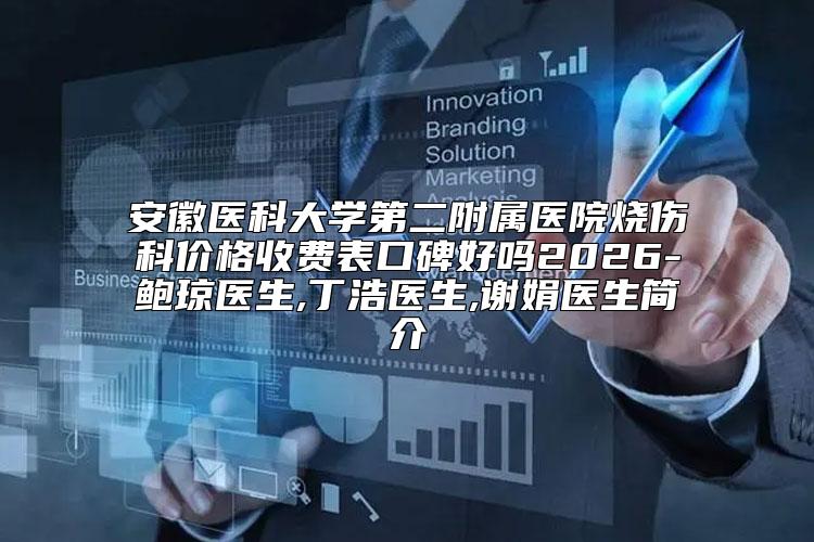 安徽医科大学第二附属医院烧伤科价格收费表口碑好吗2026-鲍琼医生,丁浩医生,谢娟医生简介