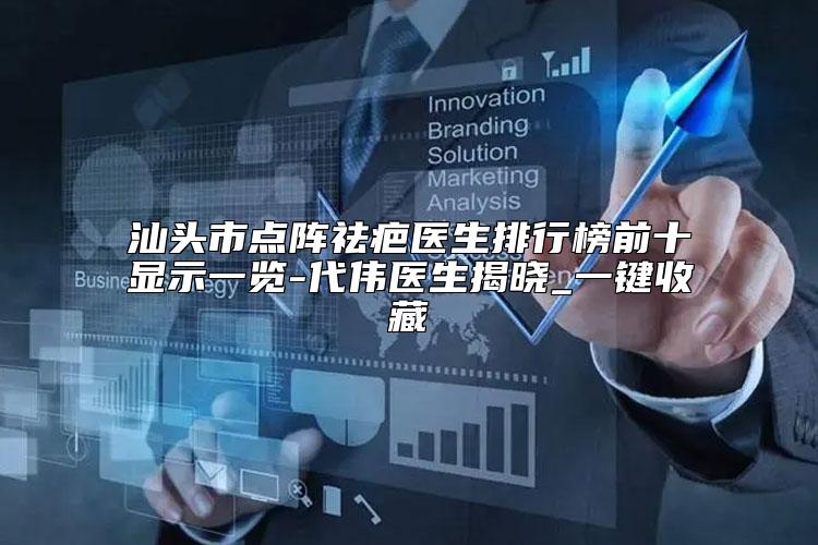 汕头市点阵祛疤医生排行榜前十显示一览-代伟医生揭晓_一键收藏