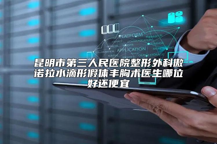 昆明市第三人民医院整形外科傲诺拉水滴形假体丰胸术医生哪位好还便宜