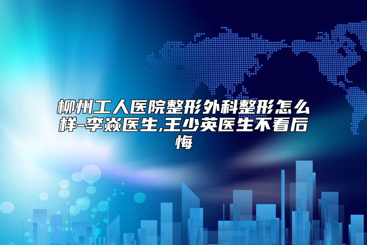 柳州工人医院整形外科整形怎么样-李焱医生,王少英医生不看后悔