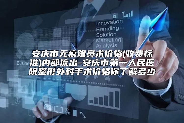 安庆市无痕隆鼻术价格(收费标准)内部流出-安庆市第一人民医院整形外科手术价格你了解多少