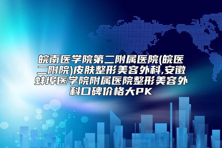 皖南医学院第二附属医院(皖医二附院)皮肤整形美容外科,安徽蚌埠医学院附属医院整形美容外科口碑价格大PK