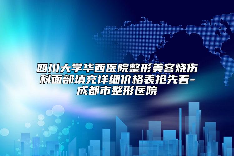 四川大学华西医院整形美容烧伤科面部填充详细价格表抢先看-成都市整形医院