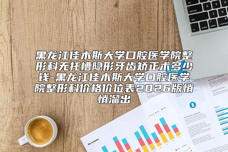 黑龙江佳木斯大学口腔医学院整形科无托槽隐形牙齿矫正术多少钱-黑龙江佳木斯大学口腔医学院整形科价格价位表2026版悄悄溜出