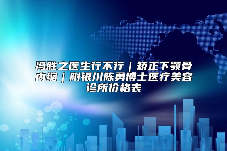 冯胜之医生行不行｜矫正下颚骨内缩｜附银川陈勇博士医疗美容诊所价格表