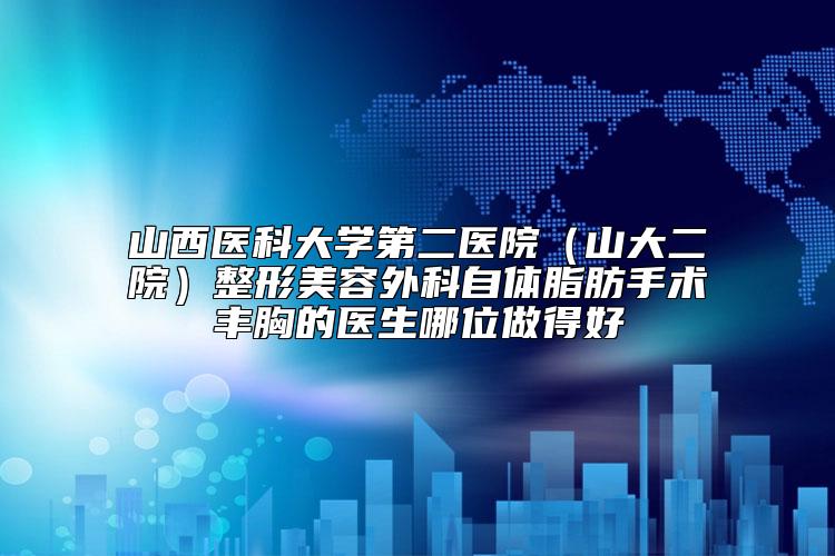 山西医科大学第二医院（山大二院）整形美容外科自体脂肪手术丰胸的医生哪位做得好