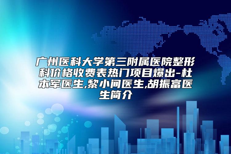 广州医科大学第三附属医院整形科价格收费表热门项目爆出-杜本军医生,黎小间医生,胡振富医生简介