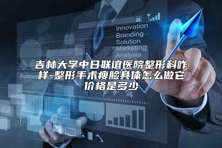 吉林大学中日联谊医院整形科咋样-整形手术瘦脸具体怎么做它价格是多少