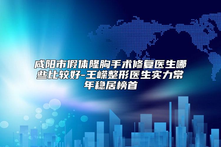 咸阳市假体隆胸手术修复医生哪些比较好-王嵘整形医生实力常年稳居榜首