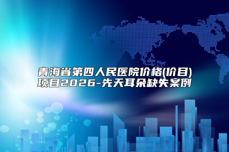青海省第四人民医院价格(价目)项目2026-先天耳朵缺失案例