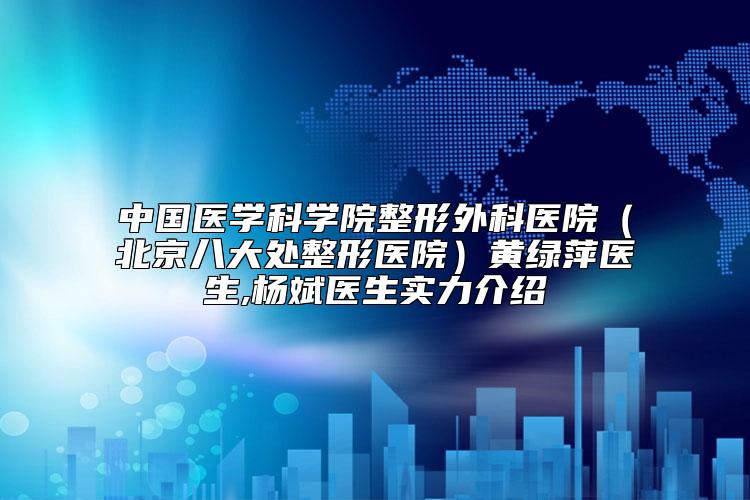 中国医学科学院整形外科医院（北京八大处整形医院）黄绿萍医生,杨斌医生实力介绍
