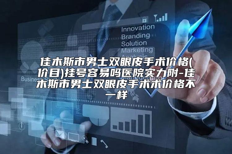 佳木斯市男士双眼皮手术价格(价目)挂号容易吗医院实力附-佳木斯市男士双眼皮手术术价格不一样