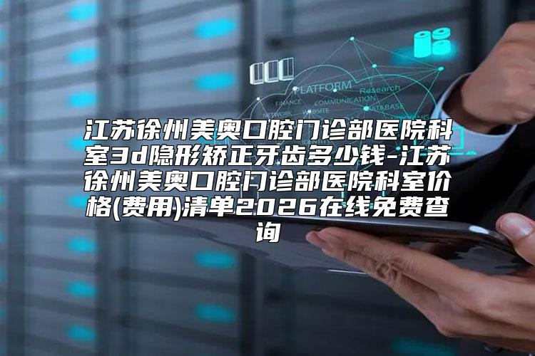 江苏徐州美奥口腔门诊部医院科室3d隐形矫正牙齿多少钱-江苏徐州美奥口腔门诊部医院科室价格(费用)清单2026在线免费查询