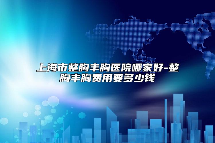 上海市整胸丰胸医院哪家好-整胸丰胸费用要多少钱