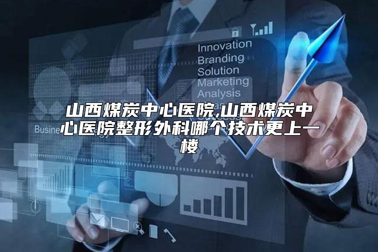 山西煤炭中心医院,山西煤炭中心医院整形外科哪个技术更上一楼