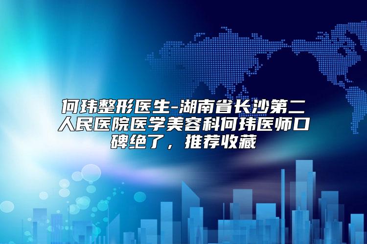 何玮整形医生-湖南省长沙第二人民医院医学美容科何玮医师口碑绝了，推荐收藏