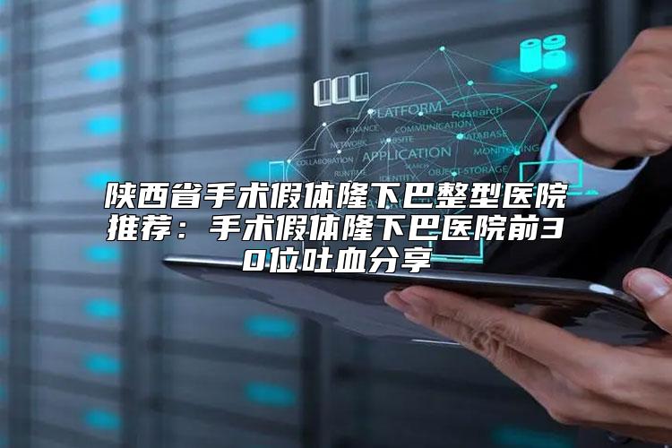 陕西省手术假体隆下巴整型医院推荐：手术假体隆下巴医院前30位吐血分享