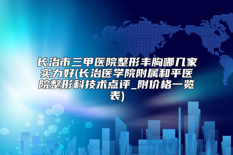 长治市三甲医院整形丰胸哪几家实力好(长治医学院附属和平医院整形科技术点评_附价格一览表)