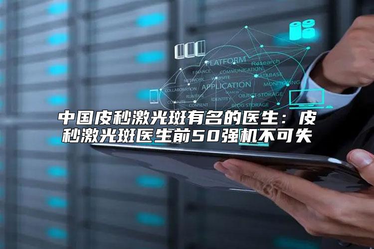 中国皮秒激光斑有名的医生：皮秒激光斑医生前50强机不可失