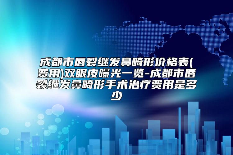 成都市唇裂继发鼻畸形价格表(费用)双眼皮曝光一览-成都市唇裂继发鼻畸形手术治疗费用是多少