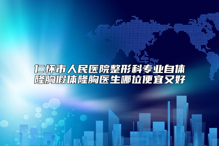 仁怀市人民医院整形科专业自体隆胸假体隆胸医生哪位便宜又好